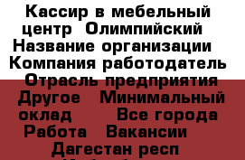 Кассир в мебельный центр "Олимпийский › Название организации ­ Компания-работодатель › Отрасль предприятия ­ Другое › Минимальный оклад ­ 1 - Все города Работа » Вакансии   . Дагестан респ.,Избербаш г.